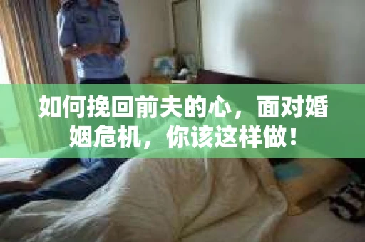 如何挽回前夫的心，面对婚姻危机，你该这样做！