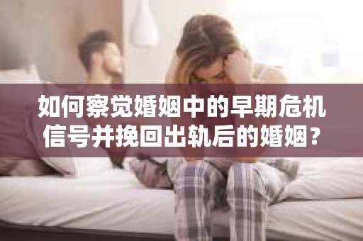 如何察觉婚姻中的早期危机信号并挽回出轨后的婚姻？