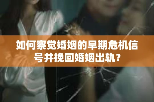 如何察觉婚姻的早期危机信号并挽回婚姻出轨？