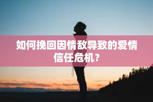 如何挽回因情敌导致的爱情信任危机？