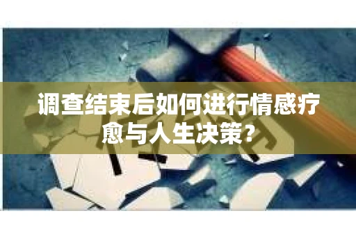调查结束后如何进行情感疗愈与人生决策? 调查结束后如何进行情感疗愈与人生决策?