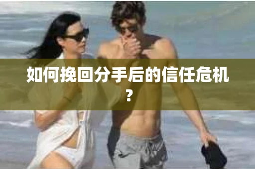 如何挽回分手后的信任危机？
