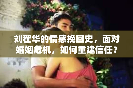 刘翟华的情感挽回史，面对婚姻危机，如何重建信任？