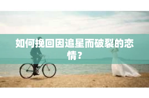 如何挽回因追星而破裂的恋情？