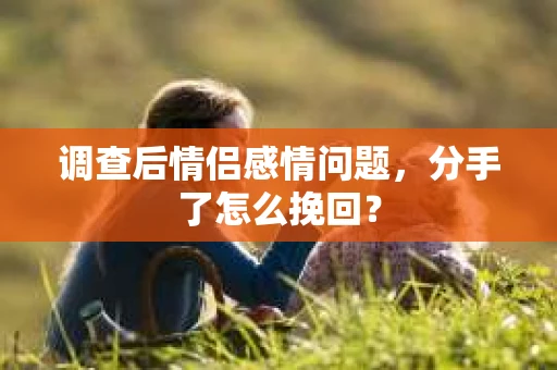 调查后情侣感情问题，分手了怎么挽回？