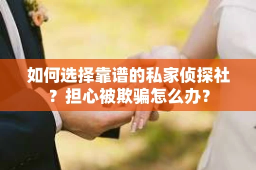 如何选择靠谱的私家侦探社？担心被欺骗怎么办？