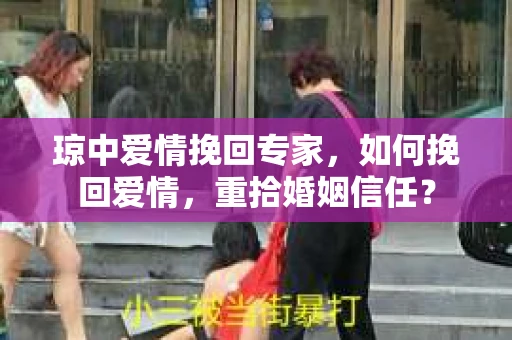 琼中爱情挽回专家，如何挽回爱情，重拾婚姻信任？