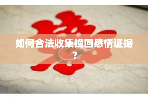 如何合法收集挽回感情证据？