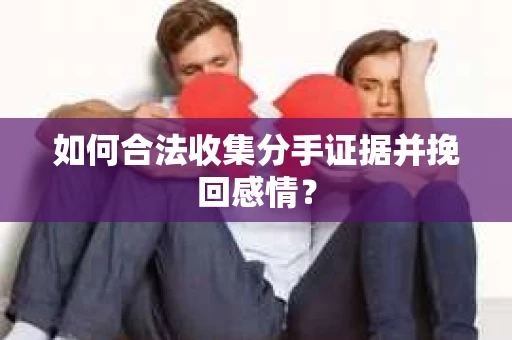 如何合法收集分手证据并挽回感情？