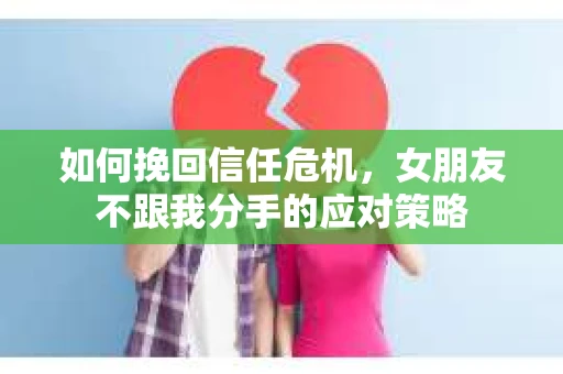 如何挽回信任危机，女朋友不跟我分手的应对策略