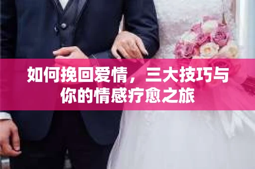 如何挽回爱情，三大技巧与你的情感疗愈之旅