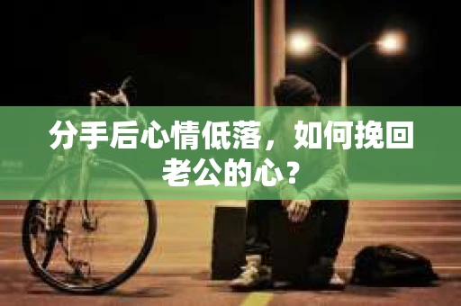 分手后心情低落，如何挽回老公的心？