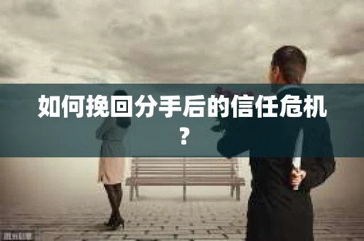 如何挽回分手后的信任危机？