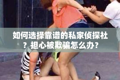 如何选择靠谱的私家侦探社？担心被欺骗怎么办？
