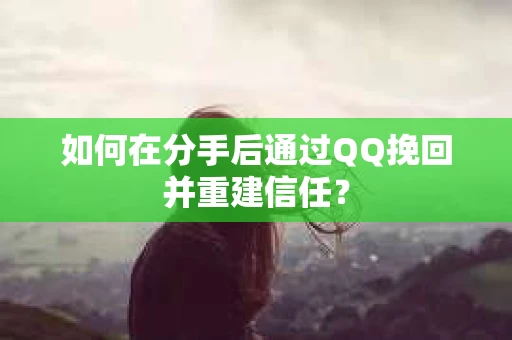如何在分手后通过QQ挽回并重建信任？
